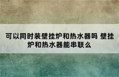 可以同时装壁挂炉和热水器吗 壁挂炉和热水器能串联么